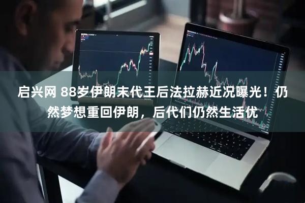 启兴网 88岁伊朗末代王后法拉赫近况曝光！仍然梦想重回伊朗，后代们仍然生活优