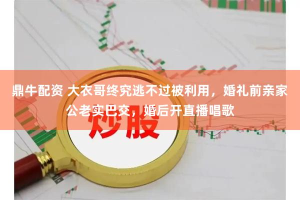 鼎牛配资 大衣哥终究逃不过被利用，婚礼前亲家公老实巴交，婚后开直播唱歌