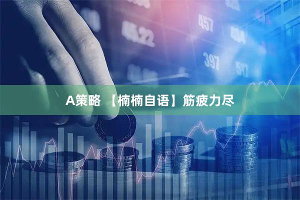 A策略 【楠楠自语】筋疲力尽
