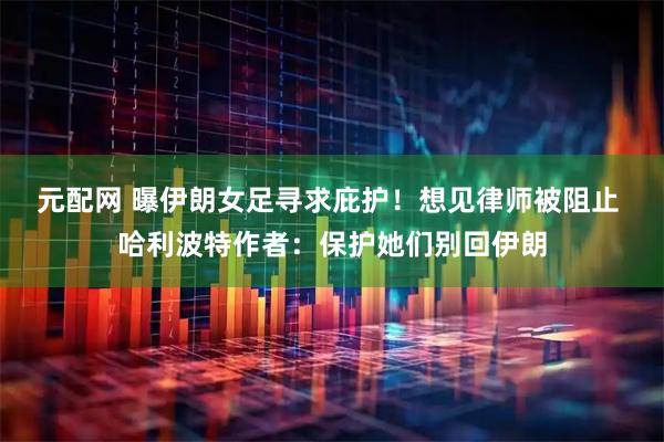 元配网 曝伊朗女足寻求庇护！想见律师被阻止 哈利波特作者：保护她们别回伊朗