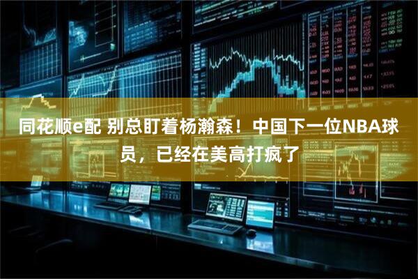同花顺e配 别总盯着杨瀚森！中国下一位NBA球员，已经在美高打疯了