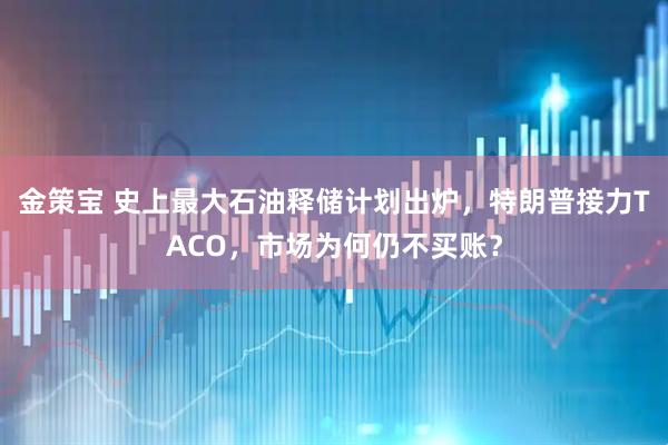 金策宝 史上最大石油释储计划出炉，特朗普接力TACO，市场为何仍不买账？
