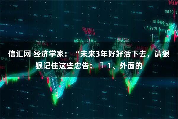 信汇网 经济学家： “未来3年好好活下去，请狠狠记住这些忠告： ​1、外面的