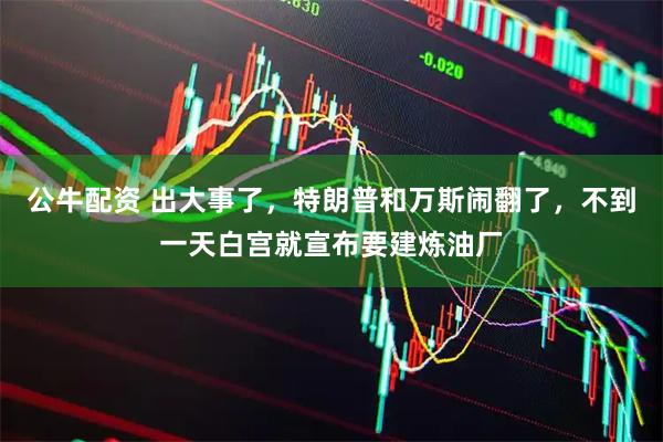 公牛配资 出大事了，特朗普和万斯闹翻了，不到一天白宫就宣布要建炼油厂