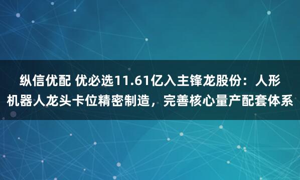 纵信优配 优必选11.61亿入主锋龙股份：人形机器人龙头卡位精密制造，完善核心量产配套体系