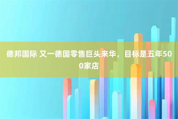 德邦国际 又一德国零售巨头来华，目标是五年500家店