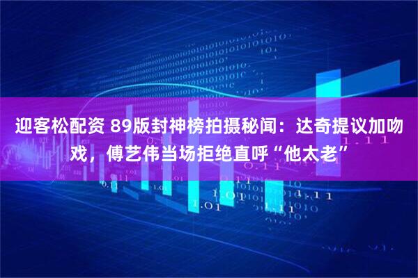 迎客松配资 89版封神榜拍摄秘闻:达奇提议加吻戏,傅艺伟当场拒绝直呼“他太老”