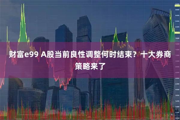 财富e99 A股当前良性调整何时结束？十大券商策略来了