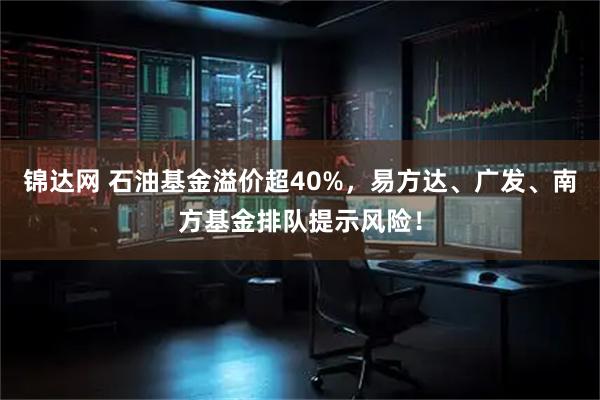 锦达网 石油基金溢价超40%，易方达、广发、南方基金排队提示风险！