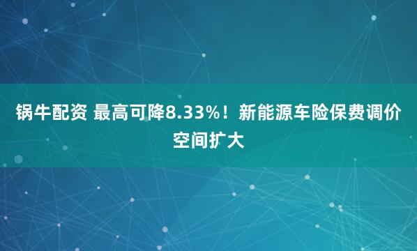 锅牛配资 最高可降8.33%！新能源车险保费调价空间扩大