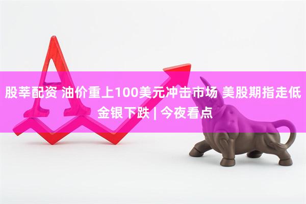 股莘配资 油价重上100美元冲击市场 美股期指走低 金银下跌 | 今夜看点