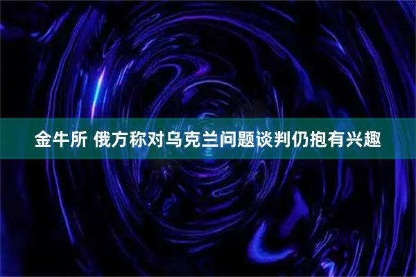 金牛所 俄方称对乌克兰问题谈判仍抱有兴趣