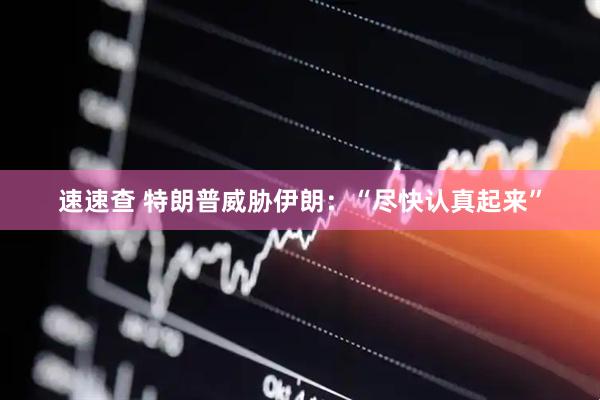速速查 特朗普威胁伊朗：“尽快认真起来”