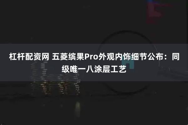 杠杆配资网 五菱缤果Pro外观内饰细节公布：同级唯一八涂层工艺
