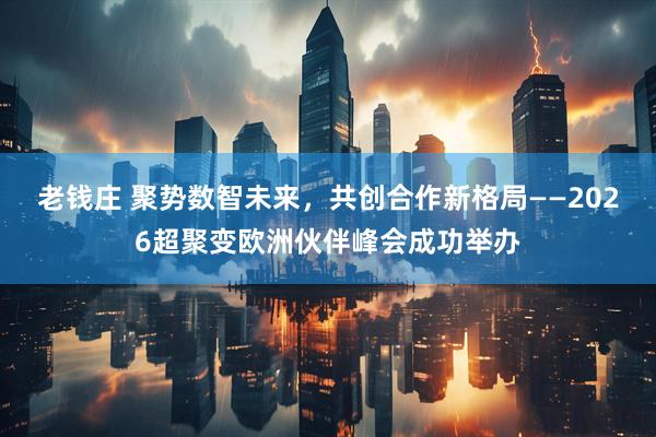 老钱庄 聚势数智未来，共创合作新格局——2026超聚变欧洲伙伴峰会成功举办