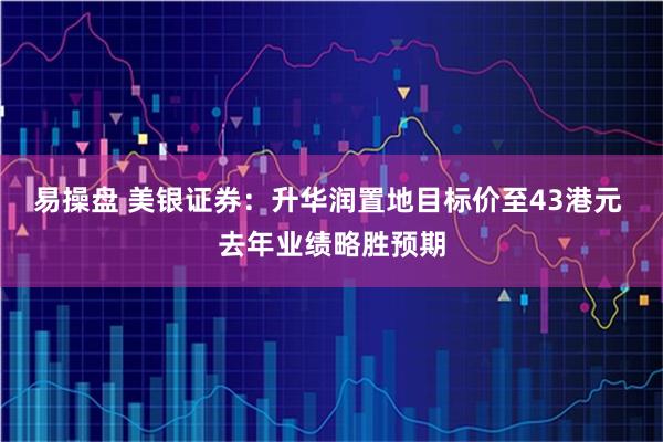 易操盘 美银证券：升华润置地目标价至43港元 去年业绩略胜预期