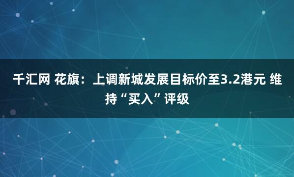 千汇网 花旗：上调新城发展目标价至3.2港元 维持“买入”评级
