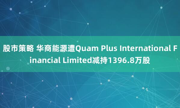 股市策略 华商能源遭Quam Plus International Financial Limited减持1396.8万股