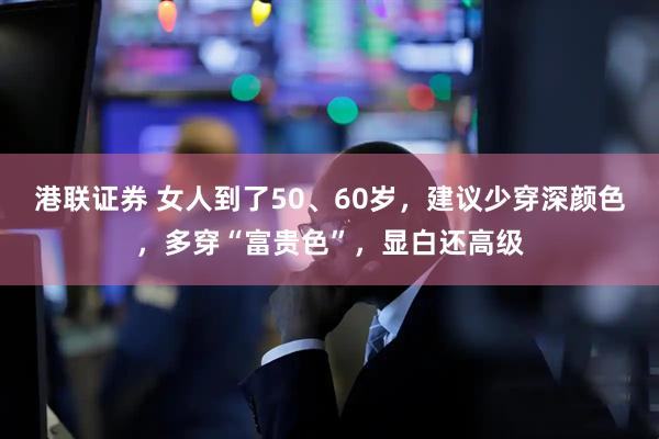 港联证券 女人到了50、60岁，建议少穿深颜色，多穿“富贵色”，显白还高级
