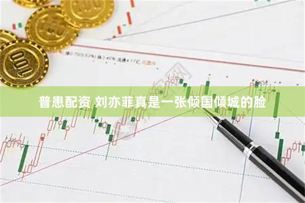 普患配资 刘亦菲真是一张倾国倾城的脸