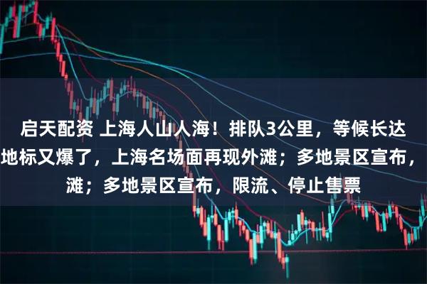 启天配资 上海人山人海！排队3公里，等候长达380分钟！各大地标又爆了，上海名场面再现外滩；多地景区宣布，限流、停止售票