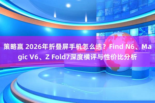 策略赢 2026年折叠屏手机怎么选？Find N6、Magic V6、Z Fold7深度横评与性价比分析