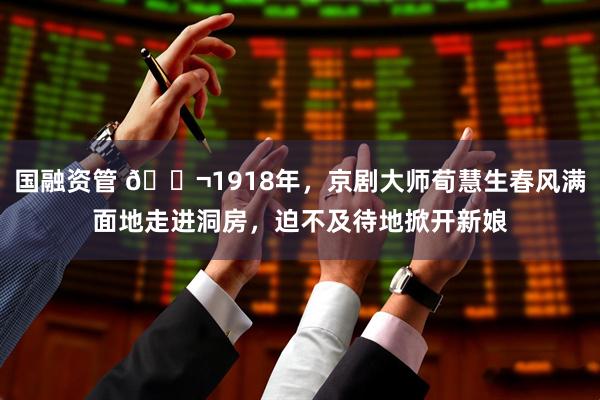 国融资管 🌬1918年，京剧大师荀慧生春风满面地走进洞房，迫不及待地掀开新娘