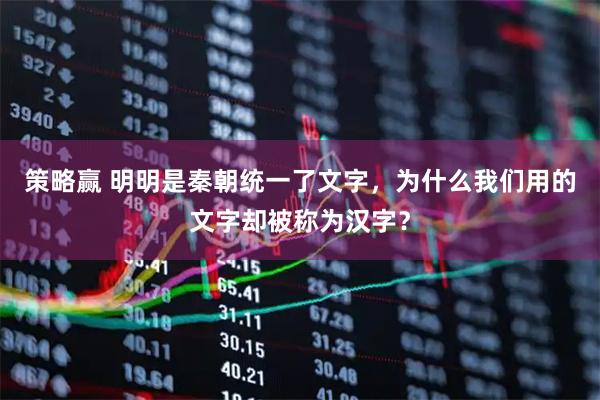 策略赢 明明是秦朝统一了文字,为什么我们用的文字却被称为汉字?