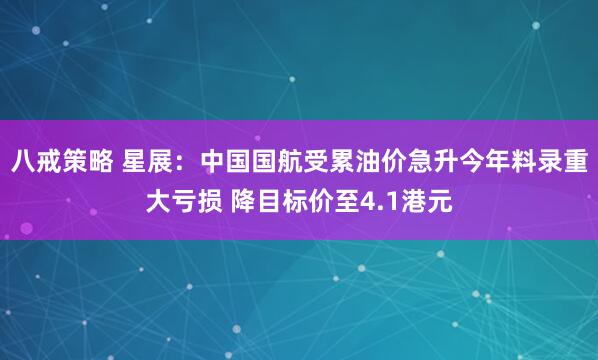 八戒策略 星展：中国国航受累油价急升今年料录重大亏损 降目标价至4.1港元