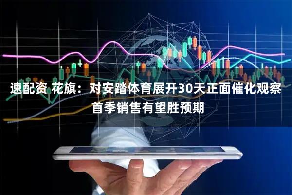 速配资 花旗:对安踏体育展开30天正面催化观察 首季销售有望胜预期