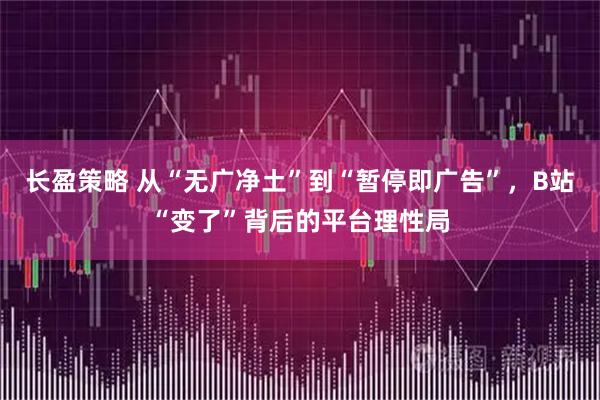 长盈策略 从“无广净土”到“暂停即广告”，B站“变了”背后的平台理性局