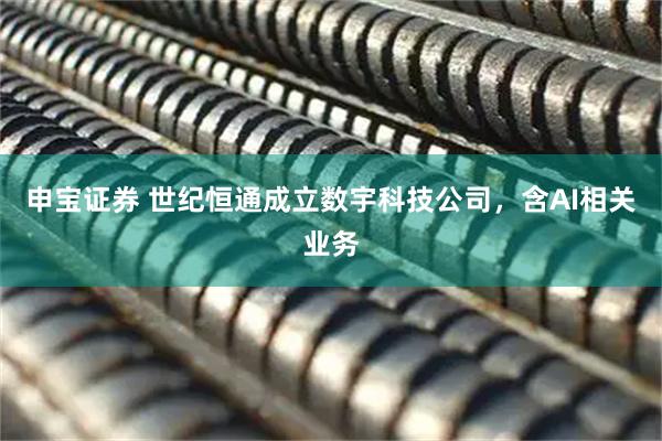 申宝证券 世纪恒通成立数宇科技公司，含AI相关业务
