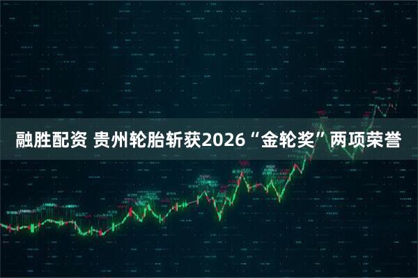 融胜配资 贵州轮胎斩获2026“金轮奖”两项荣誉