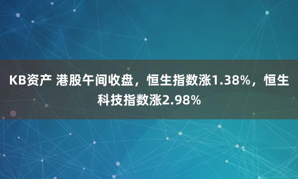 KB资产 港股午间收盘，恒生指数涨1.38%，恒生科技指数涨2.98%