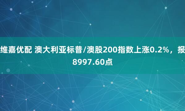 维嘉优配 澳大利亚标普/澳股200指数上涨0.2%，报8997.60点