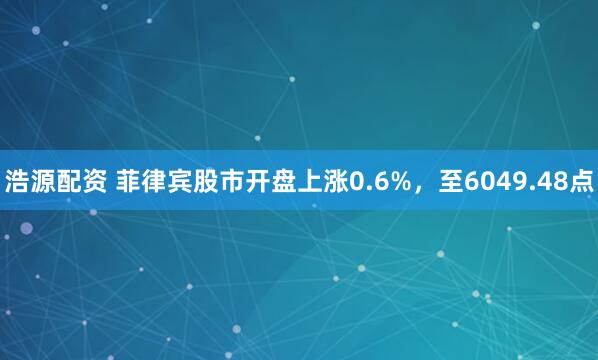 浩源配资 菲律宾股市开盘上涨0.6%，至6049.48点