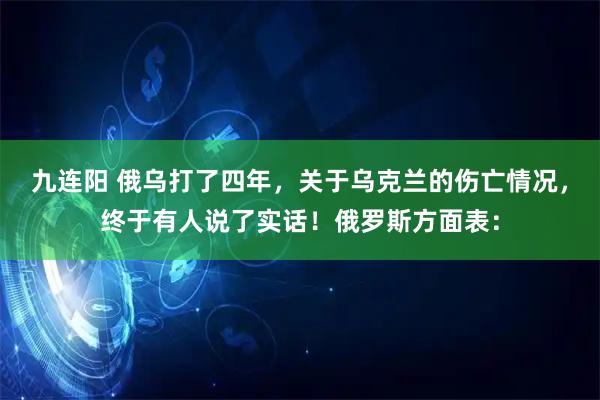 九连阳 俄乌打了四年，关于乌克兰的伤亡情况，终于有人说了实话！俄罗斯方面表：