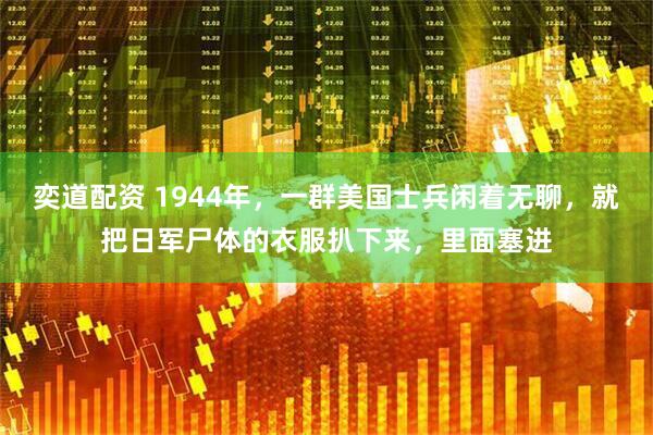 奕道配资 1944年，一群美国士兵闲着无聊，就把日军尸体的衣服扒下来，里面塞进