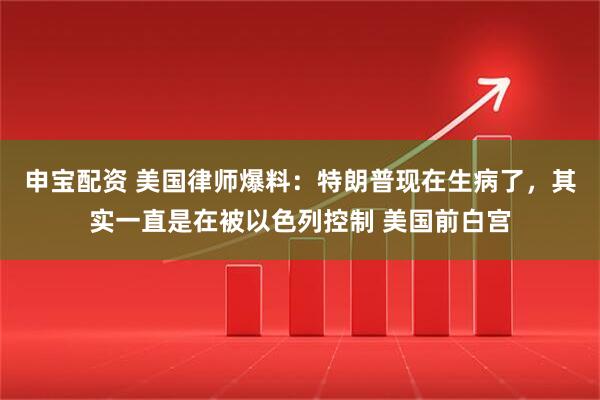 申宝配资 美国律师爆料：特朗普现在生病了，其实一直是在被以色列控制 美国前白宫
