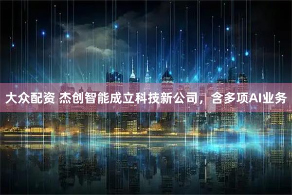 大众配资 杰创智能成立科技新公司，含多项AI业务