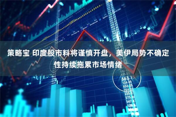 策略宝 印度股市料将谨慎开盘，美伊局势不确定性持续拖累市场情绪