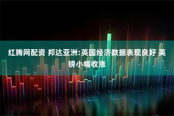 红腾网配资 邦达亚洲:英国经济数据表现良好 英镑小幅收涨