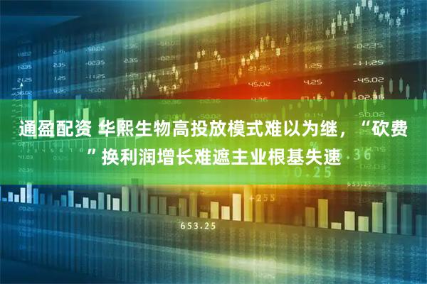 通盈配资 华熙生物高投放模式难以为继，“砍费”换利润增长难遮主业根基失速