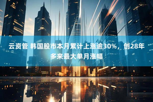 云资管 韩国股市本月累计上涨逾30%，创28年多来最大单月涨幅
