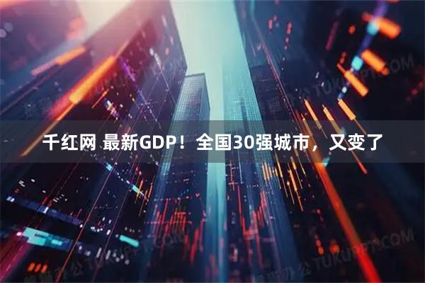 千红网 最新GDP！全国30强城市，又变了