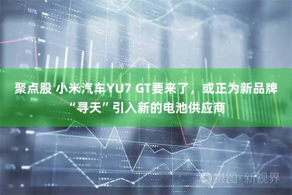 聚点股 小米汽车YU7 GT要来了,或正为新品牌“寻天”引入新的电池供应商