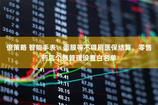億策略 智能手表、面膜等不得刷医保结算，零售药店个账管理设置白名单
