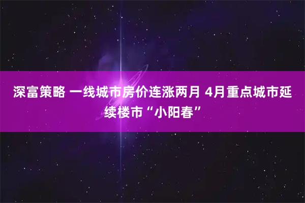 深富策略 一线城市房价连涨两月 4月重点城市延续楼市“小阳春”