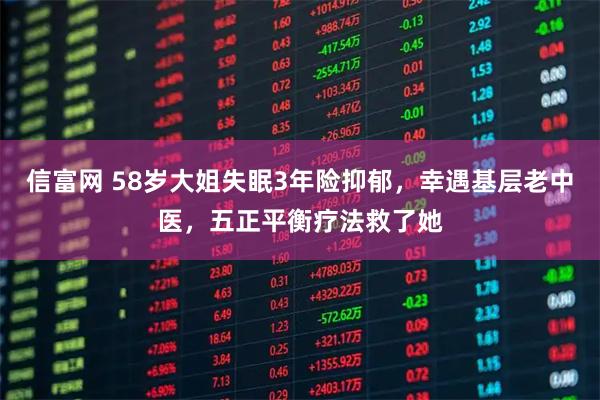 信富网 58岁大姐失眠3年险抑郁，幸遇基层老中医，五正平衡疗法救了她