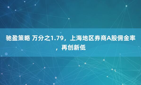 驰盈策略 万分之1.79，上海地区券商A股佣金率，再创新低